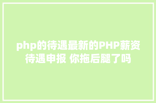 php的待遇最新的PHP薪资待遇申报 你拖后腿了吗