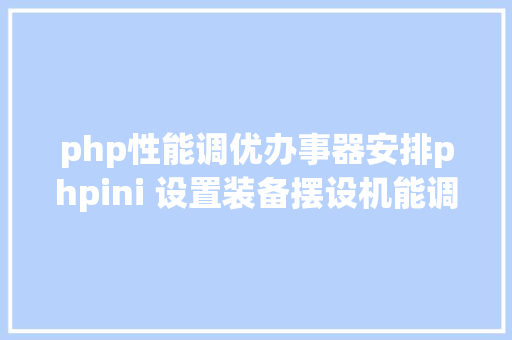 php性能调优办事器安排phpini 设置装备摆设机能调优