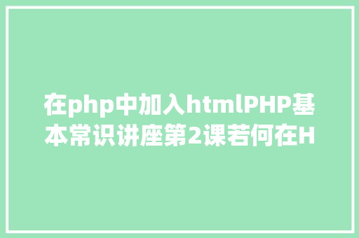 在php中加入htmlPHP基本常识讲座第2课若何在HTML页面中嵌入PHP代码