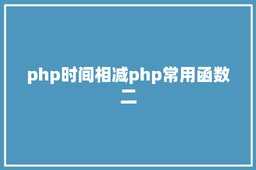 php时间相减php常用函数二 GraphQL