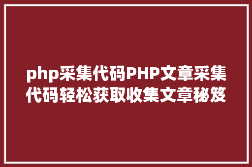 php采集代码PHP文章采集代码轻松获取收集文章秘笈