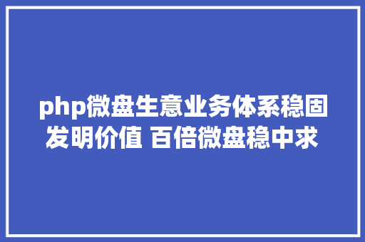 php微盘生意业务体系稳固发明价值 百倍微盘稳中求胜