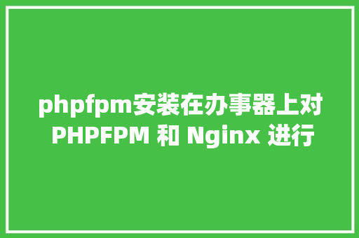 phpfpm安装在办事器上对 PHPFPM 和 Nginx 进行安装设置装备摆设详解 Angular