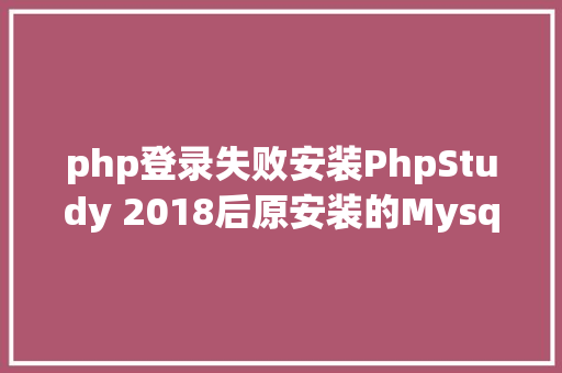 php登录失败安装PhpStudy 2018后原安装的Mysql进不去了怎么办 NoSQL