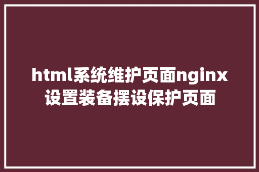 html系统维护页面nginx设置装备摆设保护页面