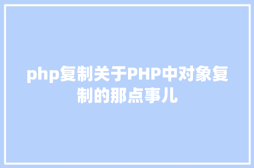 php复制关于PHP中对象复制的那点事儿 Webpack