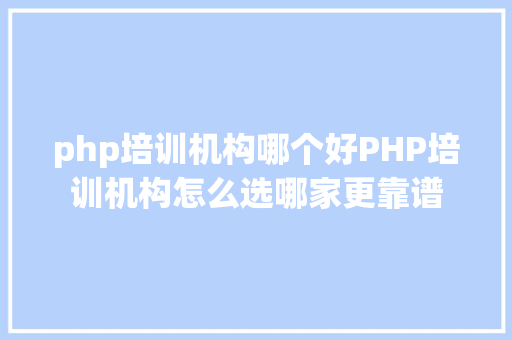 php培训机构哪个好PHP培训机构怎么选哪家更靠谱 React