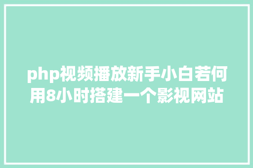 php视频播放新手小白若何用8小时搭建一个影视网站