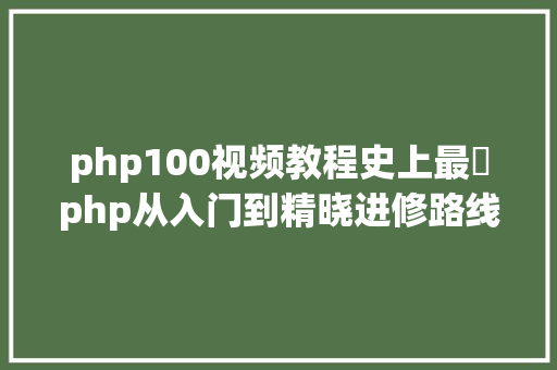 php100视频教程史上最屌php从入门到精晓进修路线