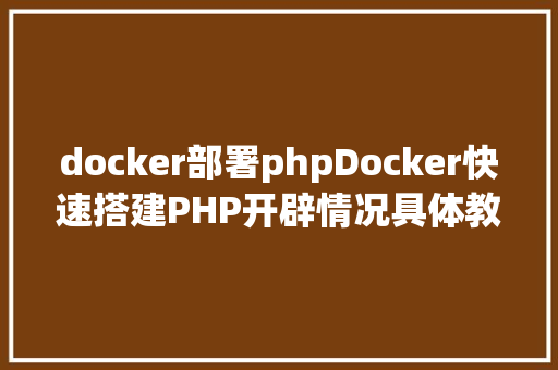 docker部署phpDocker快速搭建PHP开辟情况具体教程