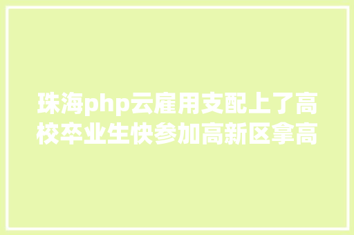 珠海php云雇用支配上了高校卒业生快参加高新区拿高薪