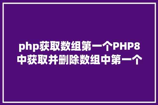 php获取数组第一个PHP8中获取并删除数组中第一个元素PHP8常识详解 Webpack