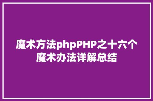 魔术方法phpPHP之十六个魔术办法详解总结 jQuery