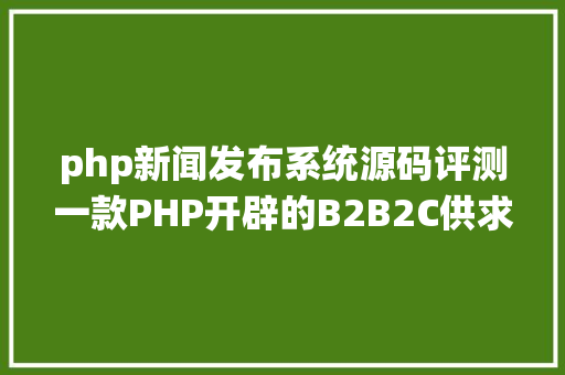 php新闻发布系统源码评测一款PHP开辟的B2B2C供求信息宣布平台源码及安装进程