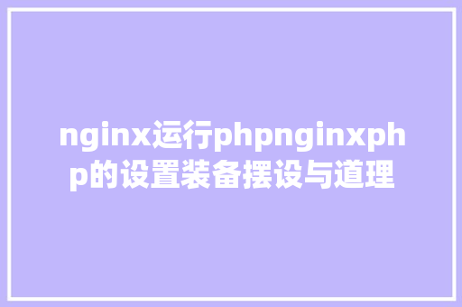 nginx运行phpnginxphp的设置装备摆设与道理