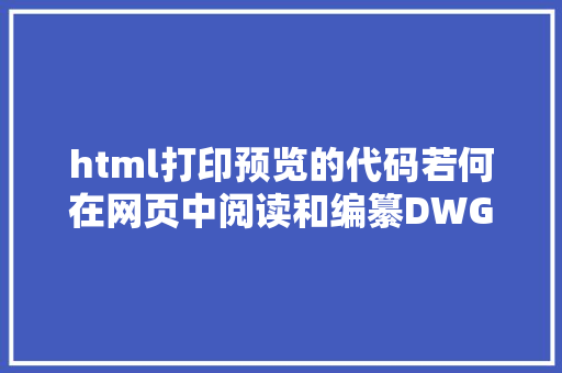 html打印预览的代码若何在网页中阅读和编纂DWG文件 妄想CAD控件 HTML