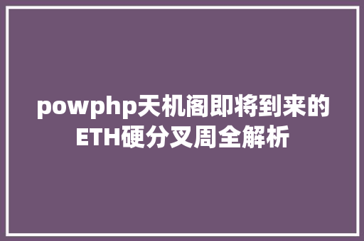 powphp天机阁即将到来的ETH硬分叉周全解析