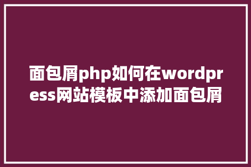 面包屑php如何在wordpress网站模板中添加面包屑导航功效模块