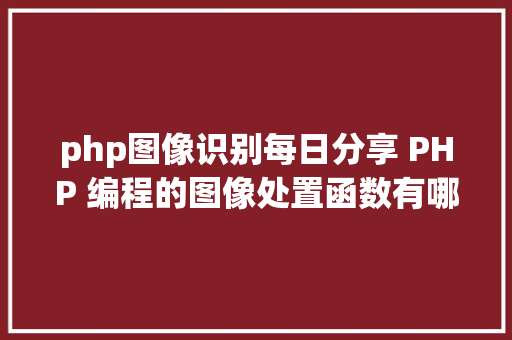 php图像识别每日分享 PHP 编程的图像处置函数有哪些