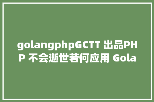 golangphpGCTT 出品PHP 不会逝世若何应用 Golang 来阻拦 PHP 走向衰亡 Docker