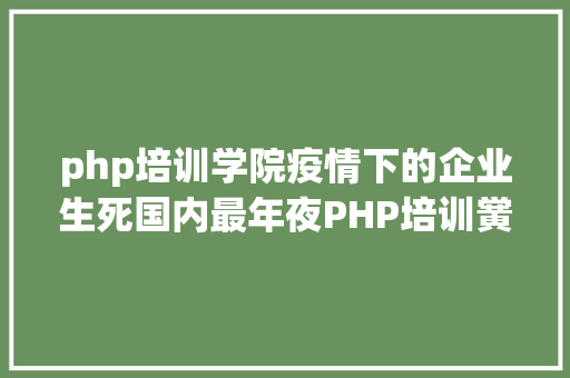 php培训学院疫情下的企业生死国内最年夜PHP培训黉舍兄弟连撑不住了