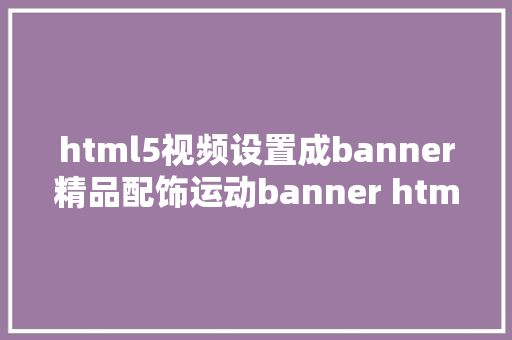 html5视频设置成banner精品配饰运动banner html5特效制造教程