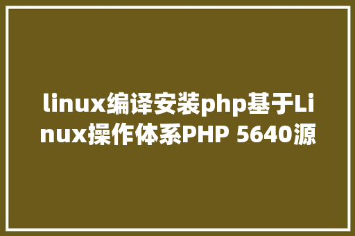 linux编译安装php基于Linux操作体系PHP 5640源码编译安装设置装备摆设