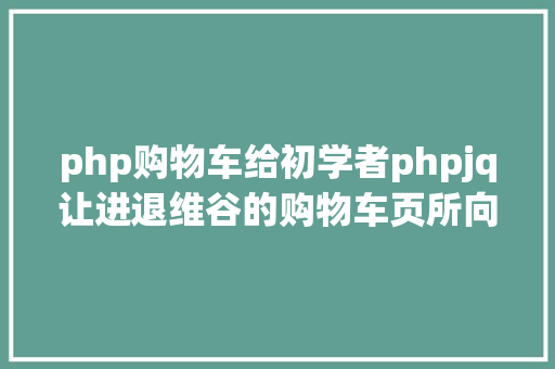 php购物车给初学者phpjq让进退维谷的购物车页所向无敌