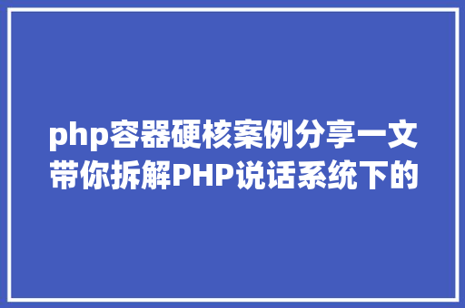 php容器硬核案例分享一文带你拆解PHP说话系统下的容器化改革