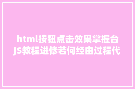 html按钮点击效果掌握台JS教程进修若何经由过程代码批量点击按钮进步网页操作效力 Bootstrap