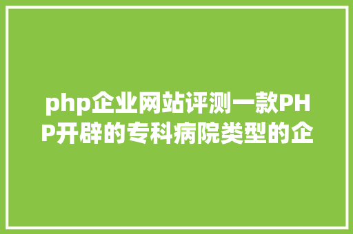 php企业网站评测一款PHP开辟的专科病院类型的企业网站模板及安装进程 JavaScript