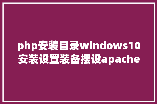 php安装目录windows10安装设置装备摆设apache和php情况教程