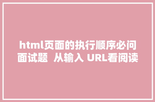 html页面的执行顺序必问面试题  从输入 URL看阅读器履行进程及重绘重排