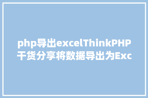 php导出excelThinkPHP干货分享将数据导出为Excel表格