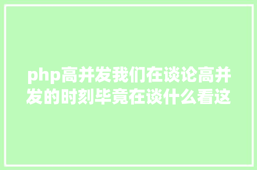 php高并发我们在谈论高并发的时刻毕竟在谈什么看这一篇彻底明确并发道理