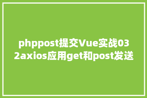 phppost提交Vue实战032axios应用get和post发送各类要求 SQL