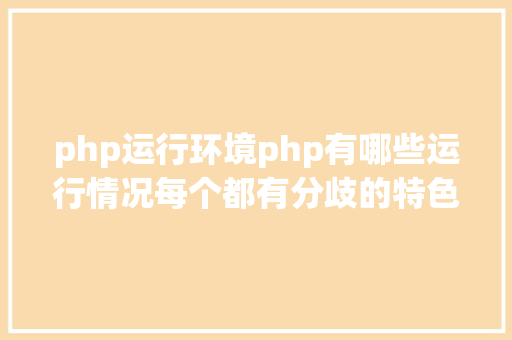 php运行环境php有哪些运行情况每个都有分歧的特色合适分歧的体系