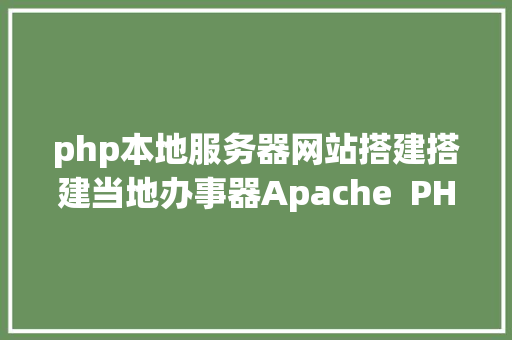 php本地服务器网站搭建搭建当地办事器Apache  PHP  MySQL