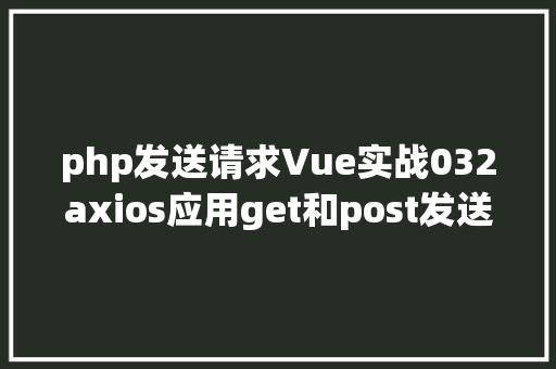 php发送请求Vue实战032axios应用get和post发送各类要求 CSS