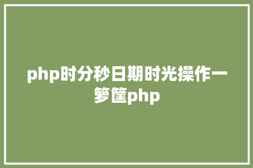 php时分秒日期时光操作一箩筐php