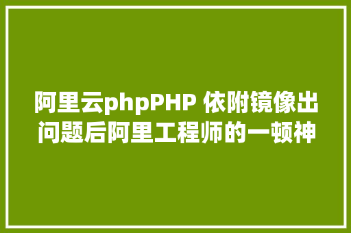 阿里云phpPHP 依附镜像出问题后阿里工程师的一顿神操作令人叫绝