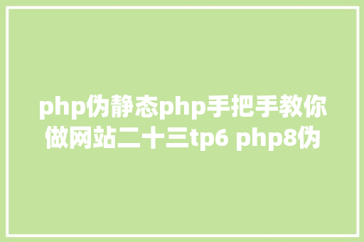 php伪静态php手把手教你做网站二十三tp6 php8伪静态规矩