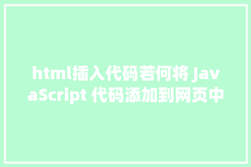 html插入代码若何将 JavaScript 代码添加到网页中以及 script 标签的属性