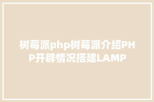 树莓派php树莓派介绍PHP开辟情况搭建LAMP