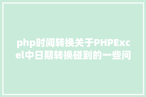 php时间转换关于PHPExcel中日期转换碰到的一些问题 Node.js