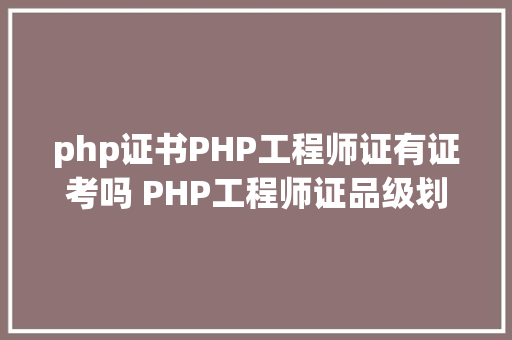 php证书PHP工程师证有证考吗 PHP工程师证品级划分介绍