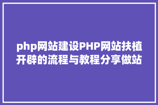 php网站建设PHP网站扶植开辟的流程与教程分享做站必备