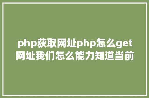 php获取网址php怎么get网址我们怎么能力知道当前办事器绑定的网址是什么