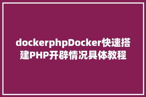 dockerphpDocker快速搭建PHP开辟情况具体教程