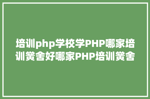 培训php学校学PHP哪家培训黉舍好哪家PHP培训黉舍更靠谱